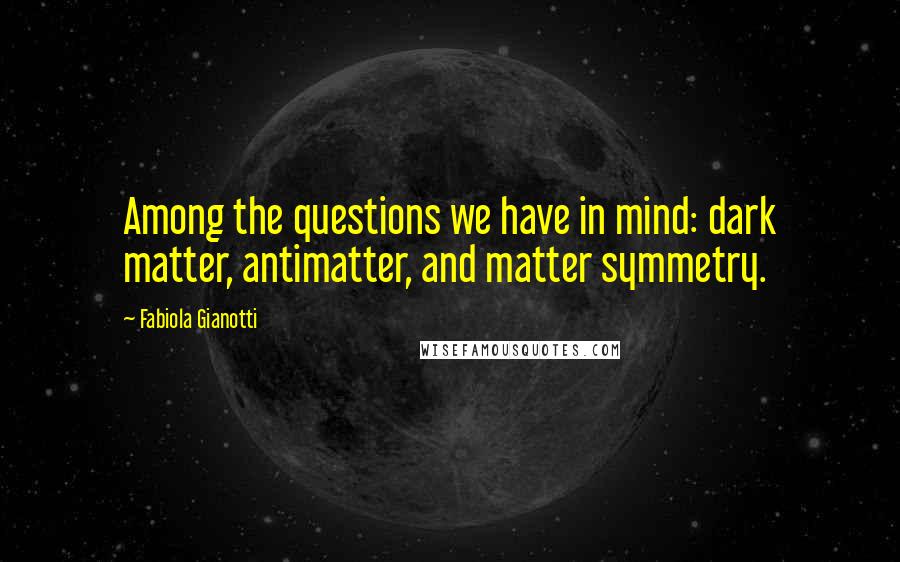 Fabiola Gianotti Quotes: Among the questions we have in mind: dark matter, antimatter, and matter symmetry.