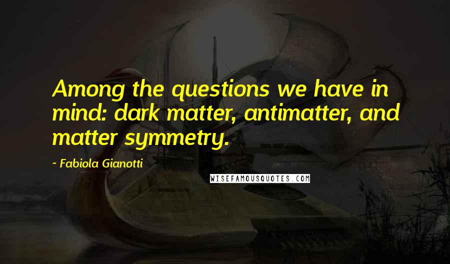 Fabiola Gianotti Quotes: Among the questions we have in mind: dark matter, antimatter, and matter symmetry.
