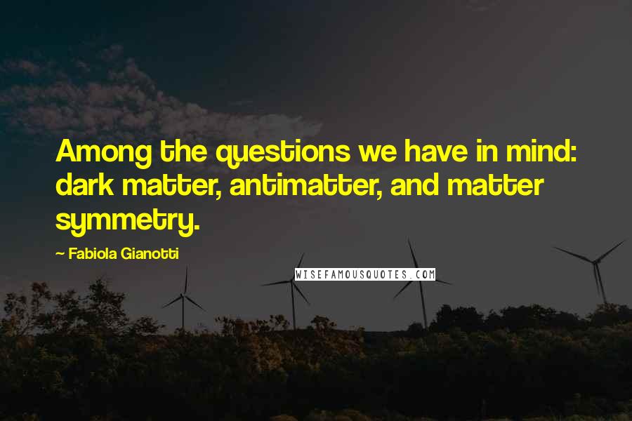 Fabiola Gianotti Quotes: Among the questions we have in mind: dark matter, antimatter, and matter symmetry.