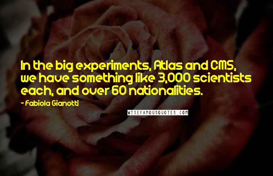 Fabiola Gianotti Quotes: In the big experiments, Atlas and CMS, we have something like 3,000 scientists each, and over 60 nationalities.