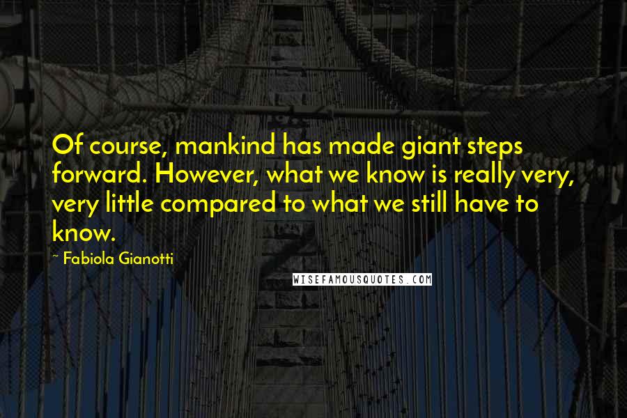 Fabiola Gianotti Quotes: Of course, mankind has made giant steps forward. However, what we know is really very, very little compared to what we still have to know.