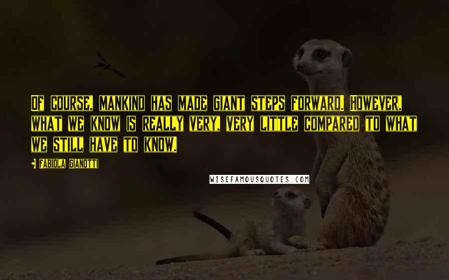 Fabiola Gianotti Quotes: Of course, mankind has made giant steps forward. However, what we know is really very, very little compared to what we still have to know.
