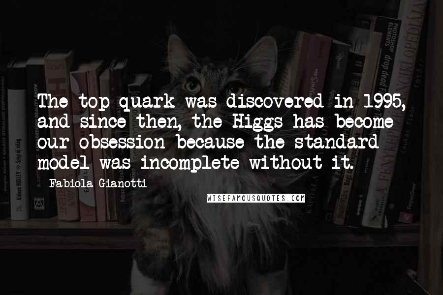 Fabiola Gianotti Quotes: The top quark was discovered in 1995, and since then, the Higgs has become our obsession because the standard model was incomplete without it.