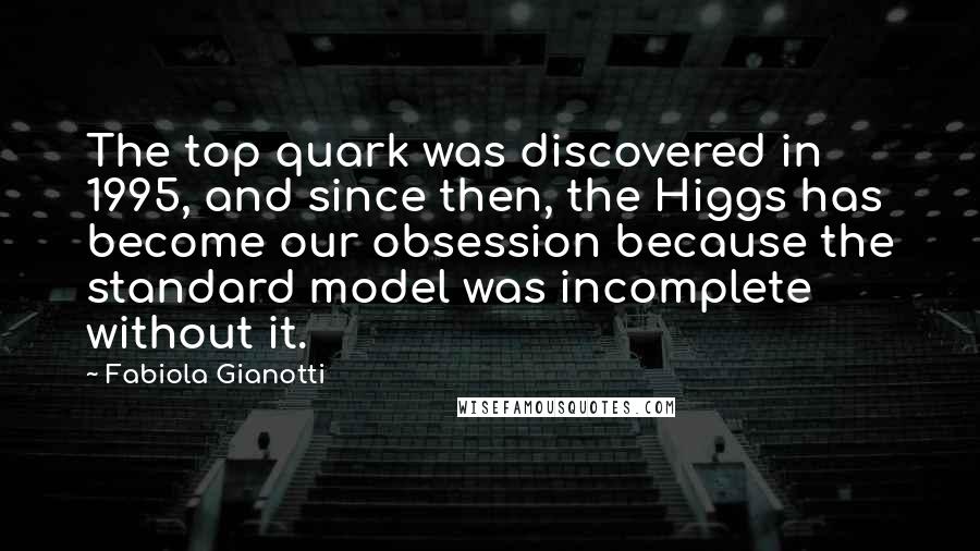 Fabiola Gianotti Quotes: The top quark was discovered in 1995, and since then, the Higgs has become our obsession because the standard model was incomplete without it.