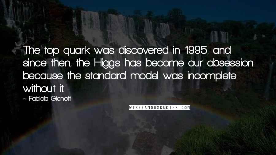 Fabiola Gianotti Quotes: The top quark was discovered in 1995, and since then, the Higgs has become our obsession because the standard model was incomplete without it.