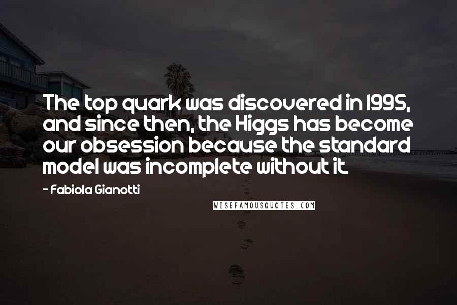 Fabiola Gianotti Quotes: The top quark was discovered in 1995, and since then, the Higgs has become our obsession because the standard model was incomplete without it.