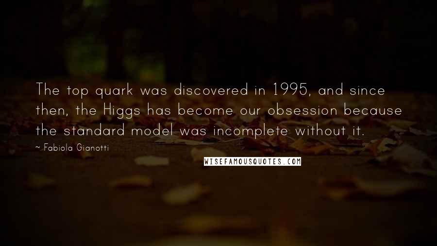 Fabiola Gianotti Quotes: The top quark was discovered in 1995, and since then, the Higgs has become our obsession because the standard model was incomplete without it.