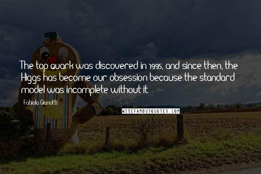 Fabiola Gianotti Quotes: The top quark was discovered in 1995, and since then, the Higgs has become our obsession because the standard model was incomplete without it.