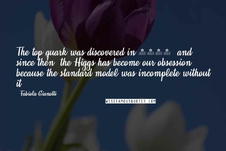 Fabiola Gianotti Quotes: The top quark was discovered in 1995, and since then, the Higgs has become our obsession because the standard model was incomplete without it.