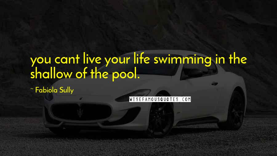 Fabiola Sully Quotes: you cant live your life swimming in the shallow of the pool.