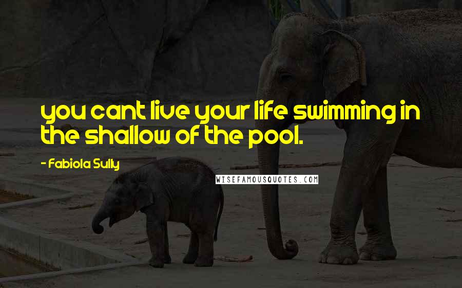 Fabiola Sully Quotes: you cant live your life swimming in the shallow of the pool.