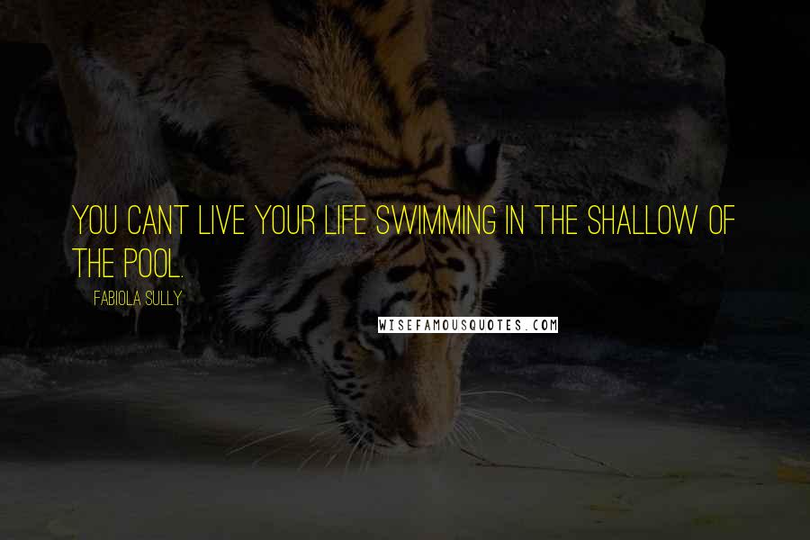 Fabiola Sully Quotes: you cant live your life swimming in the shallow of the pool.