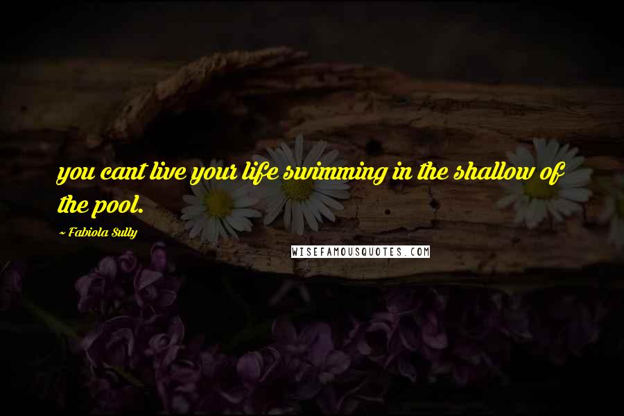 Fabiola Sully Quotes: you cant live your life swimming in the shallow of the pool.