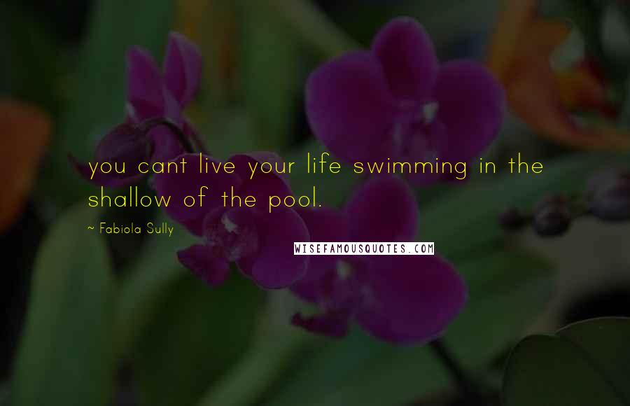 Fabiola Sully Quotes: you cant live your life swimming in the shallow of the pool.