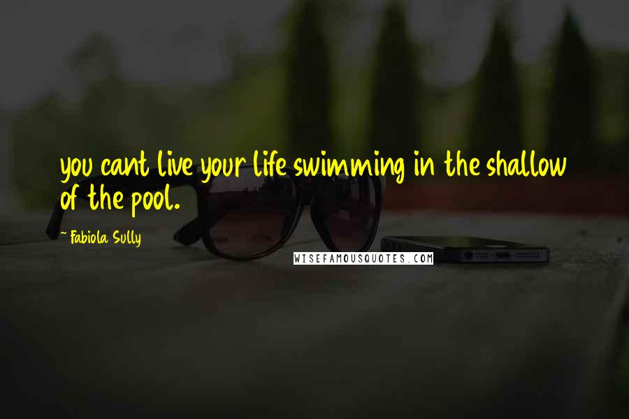 Fabiola Sully Quotes: you cant live your life swimming in the shallow of the pool.