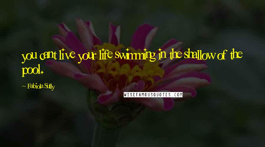 Fabiola Sully Quotes: you cant live your life swimming in the shallow of the pool.