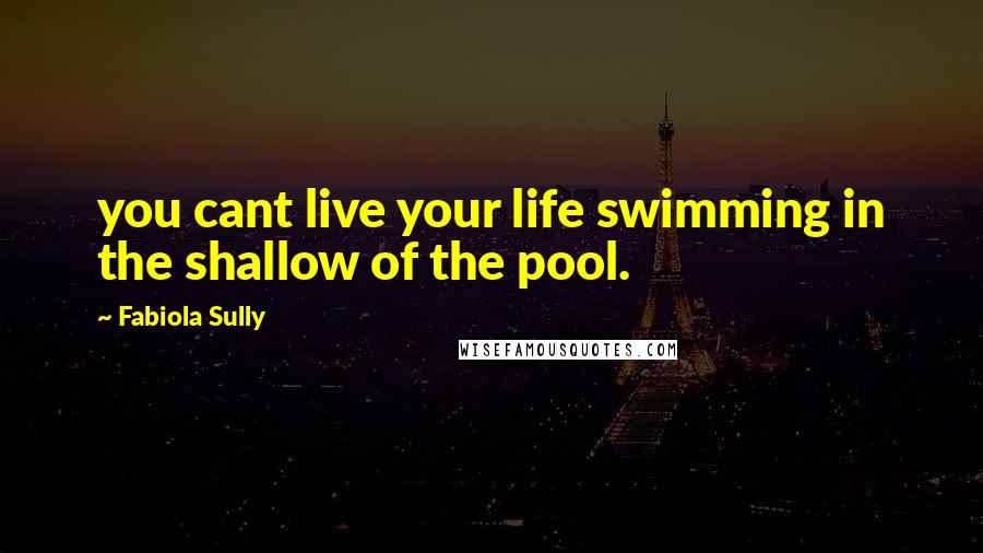 Fabiola Sully Quotes: you cant live your life swimming in the shallow of the pool.