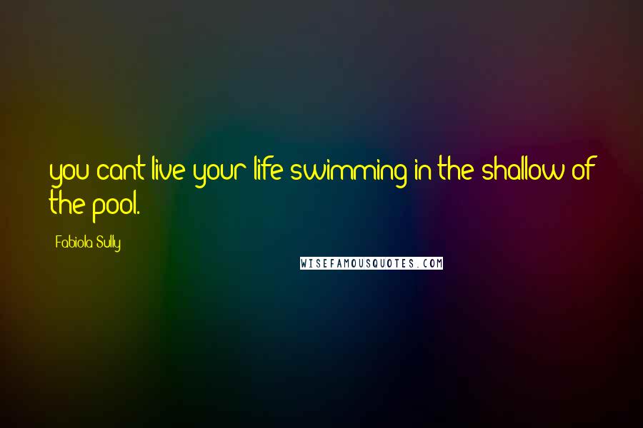 Fabiola Sully Quotes: you cant live your life swimming in the shallow of the pool.