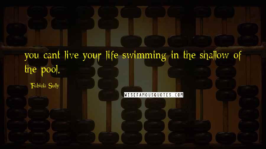 Fabiola Sully Quotes: you cant live your life swimming in the shallow of the pool.