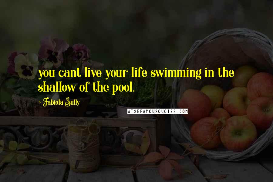 Fabiola Sully Quotes: you cant live your life swimming in the shallow of the pool.