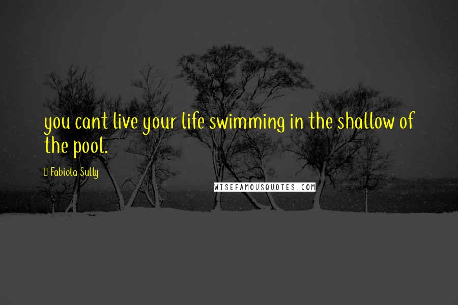 Fabiola Sully Quotes: you cant live your life swimming in the shallow of the pool.