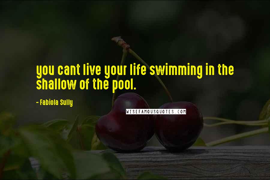 Fabiola Sully Quotes: you cant live your life swimming in the shallow of the pool.