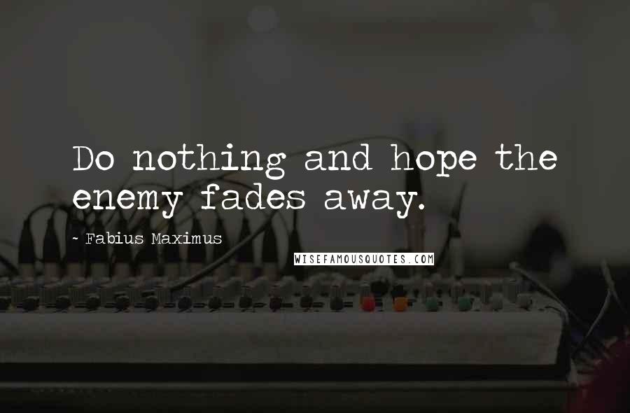 Fabius Maximus Quotes: Do nothing and hope the enemy fades away.