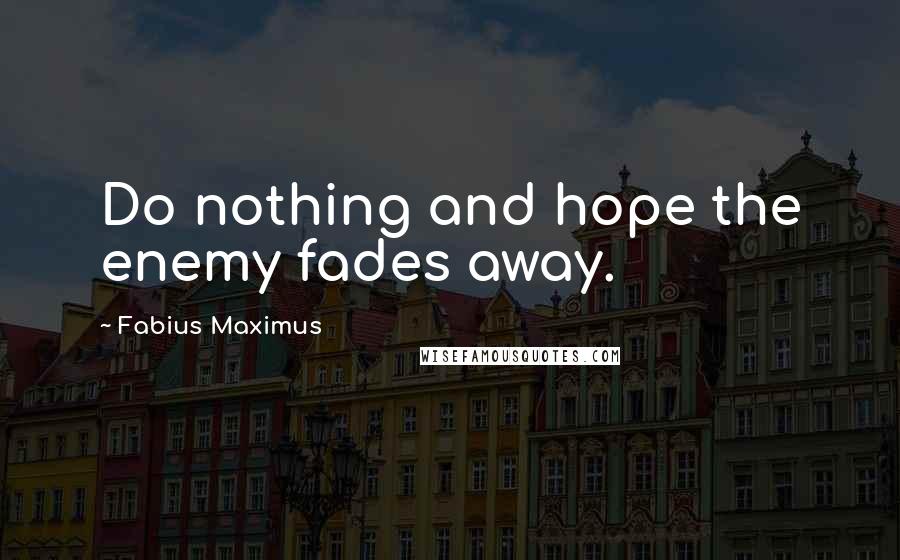 Fabius Maximus Quotes: Do nothing and hope the enemy fades away.