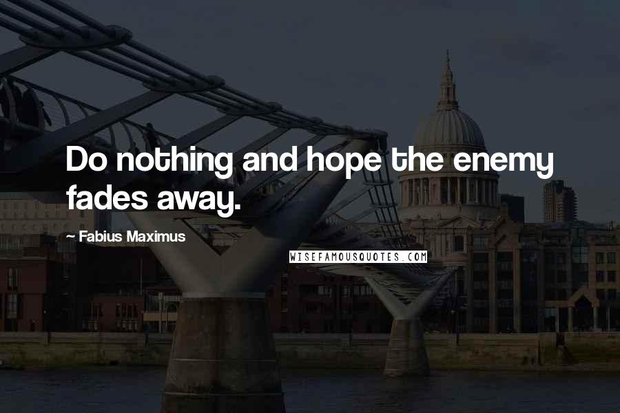 Fabius Maximus Quotes: Do nothing and hope the enemy fades away.