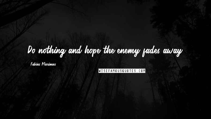 Fabius Maximus Quotes: Do nothing and hope the enemy fades away.
