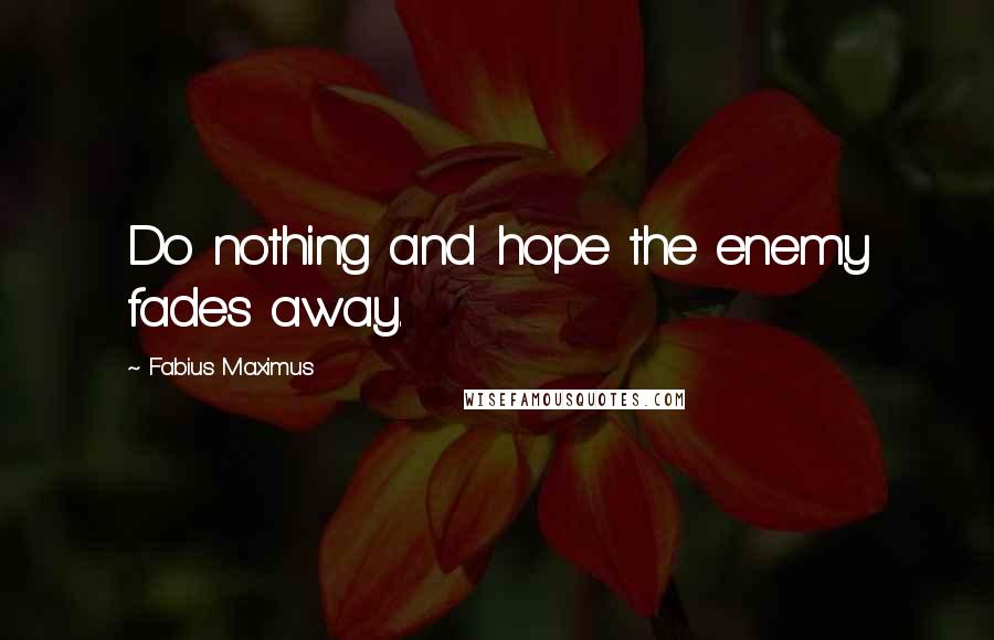 Fabius Maximus Quotes: Do nothing and hope the enemy fades away.