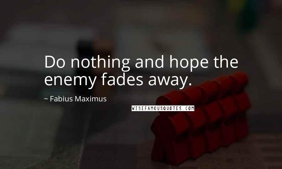 Fabius Maximus Quotes: Do nothing and hope the enemy fades away.