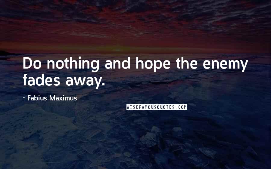 Fabius Maximus Quotes: Do nothing and hope the enemy fades away.