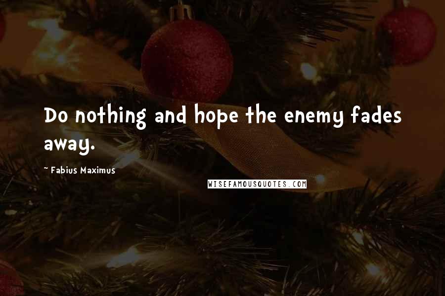 Fabius Maximus Quotes: Do nothing and hope the enemy fades away.