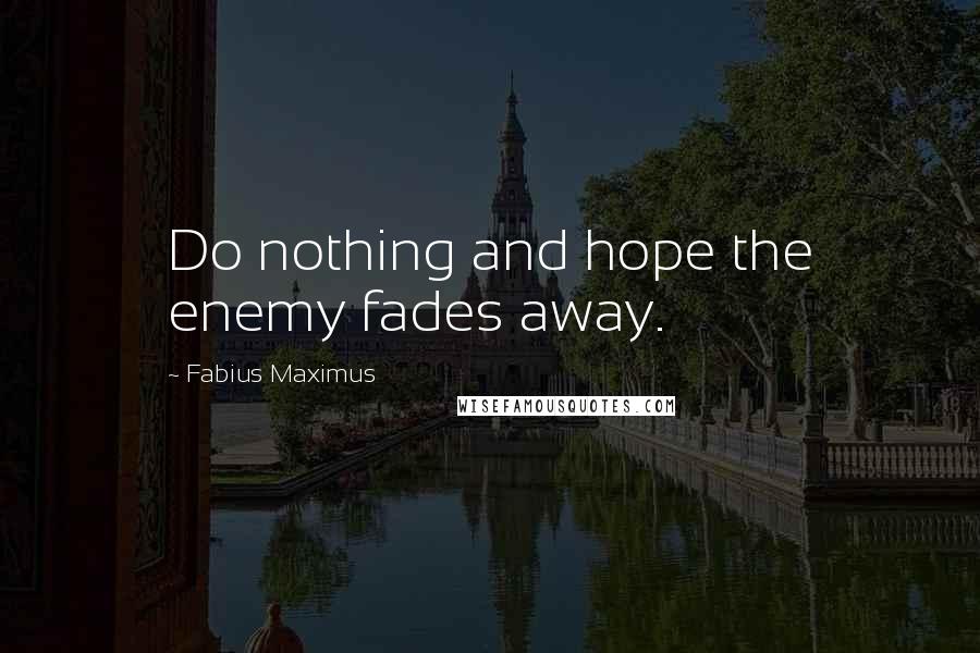 Fabius Maximus Quotes: Do nothing and hope the enemy fades away.