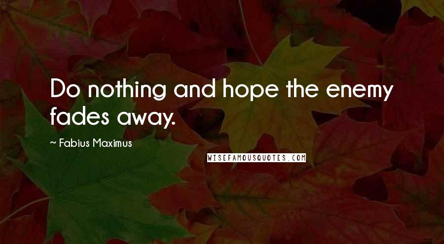 Fabius Maximus Quotes: Do nothing and hope the enemy fades away.