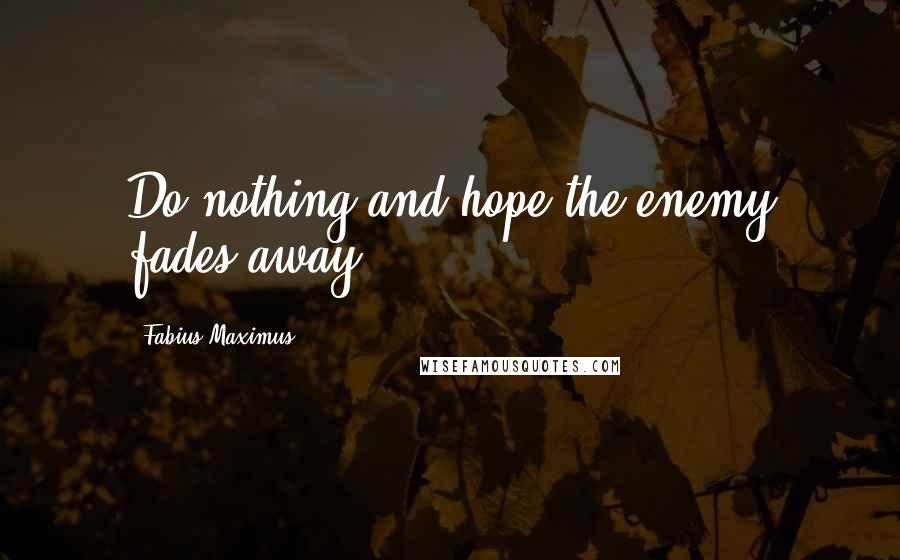 Fabius Maximus Quotes: Do nothing and hope the enemy fades away.