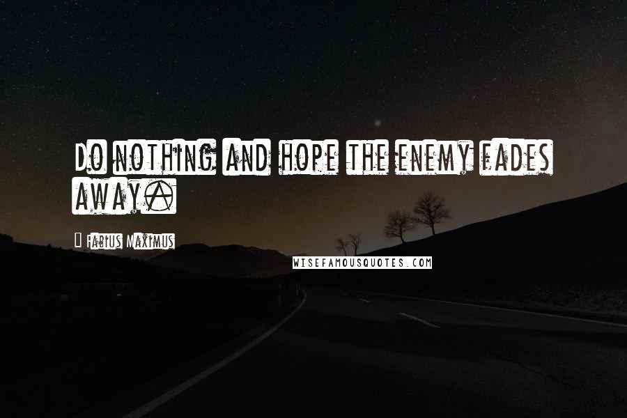 Fabius Maximus Quotes: Do nothing and hope the enemy fades away.