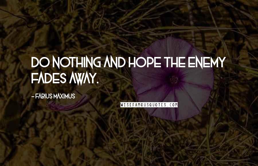 Fabius Maximus Quotes: Do nothing and hope the enemy fades away.