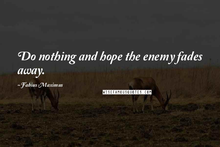 Fabius Maximus Quotes: Do nothing and hope the enemy fades away.