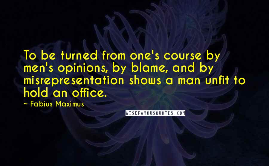 Fabius Maximus Quotes: To be turned from one's course by men's opinions, by blame, and by misrepresentation shows a man unfit to hold an office.