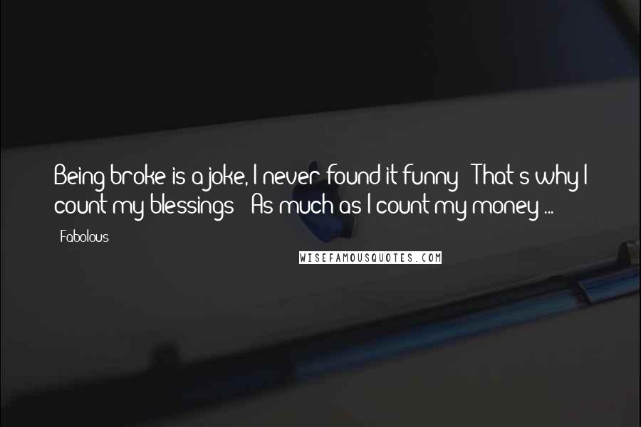 Fabolous Quotes: Being broke is a joke, I never found it funny / That's why I count my blessings / As much as I count my money ...