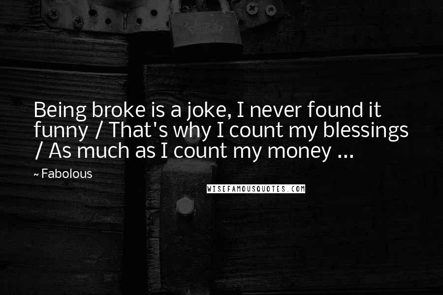 Fabolous Quotes: Being broke is a joke, I never found it funny / That's why I count my blessings / As much as I count my money ...