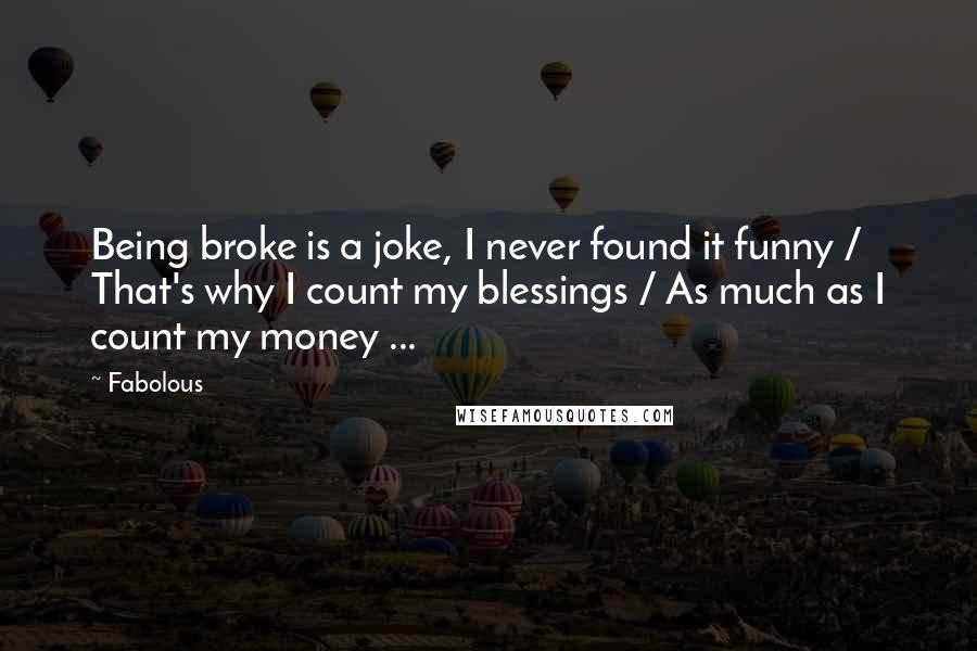 Fabolous Quotes: Being broke is a joke, I never found it funny / That's why I count my blessings / As much as I count my money ...