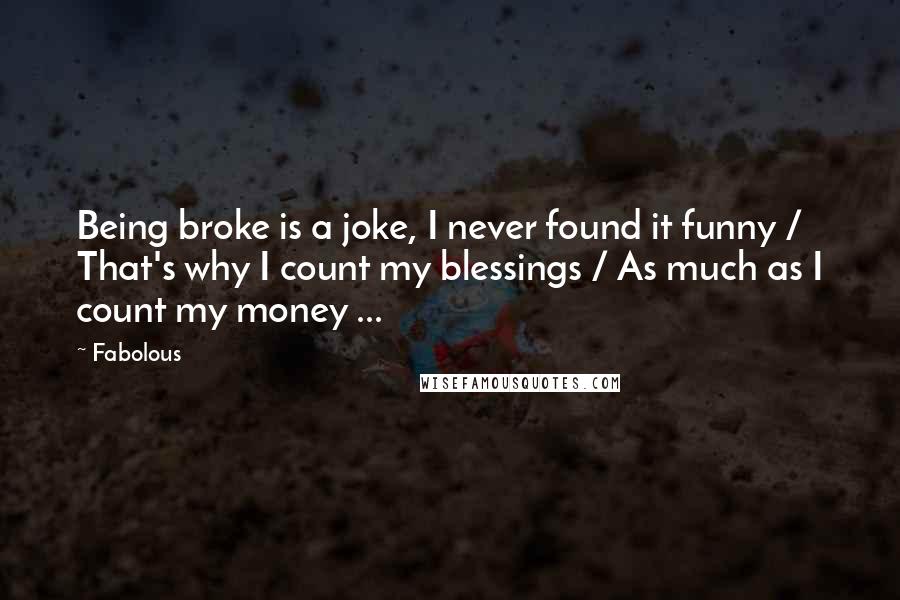 Fabolous Quotes: Being broke is a joke, I never found it funny / That's why I count my blessings / As much as I count my money ...