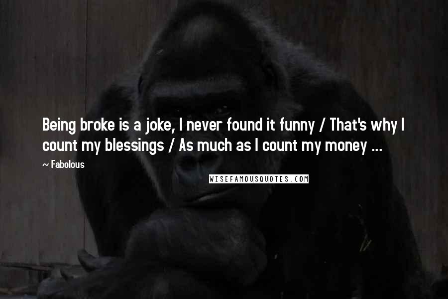 Fabolous Quotes: Being broke is a joke, I never found it funny / That's why I count my blessings / As much as I count my money ...