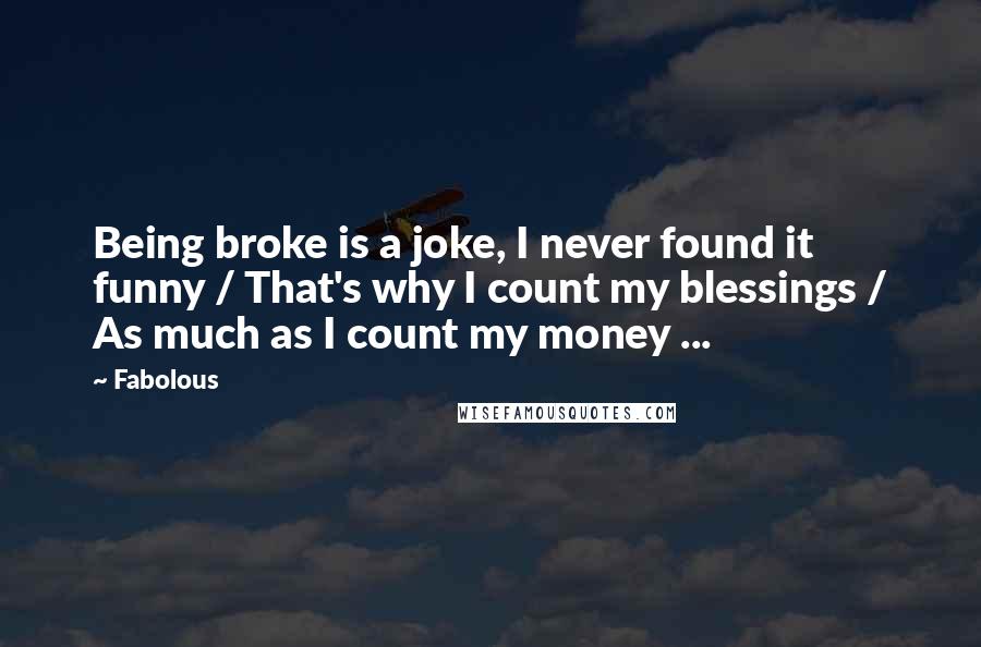 Fabolous Quotes: Being broke is a joke, I never found it funny / That's why I count my blessings / As much as I count my money ...