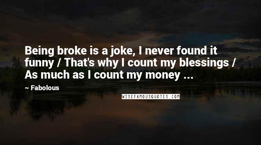 Fabolous Quotes: Being broke is a joke, I never found it funny / That's why I count my blessings / As much as I count my money ...