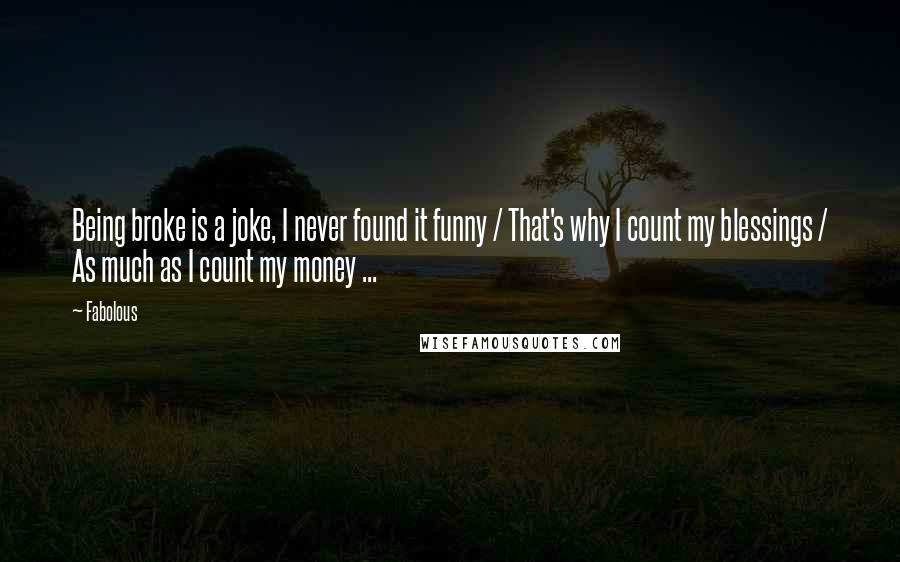 Fabolous Quotes: Being broke is a joke, I never found it funny / That's why I count my blessings / As much as I count my money ...