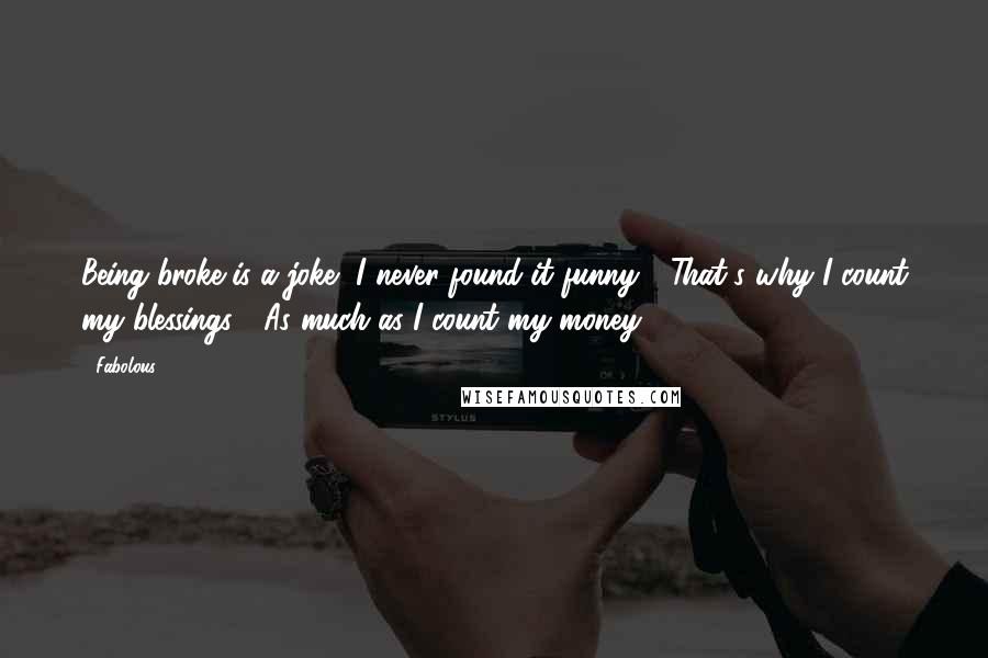 Fabolous Quotes: Being broke is a joke, I never found it funny / That's why I count my blessings / As much as I count my money ...